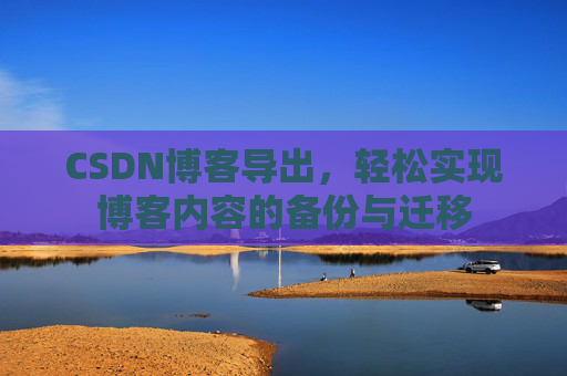 CSDN博客导出,轻松实现博客内容的备份与迁移 CSDN博客导出,轻松实现博客内容的备份与迁移